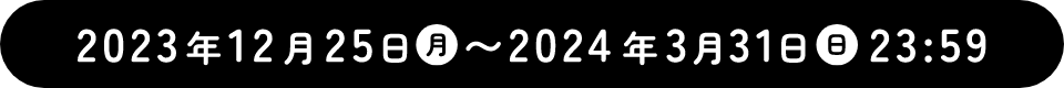 2023年12月25日～2024年3月31日 23時59分