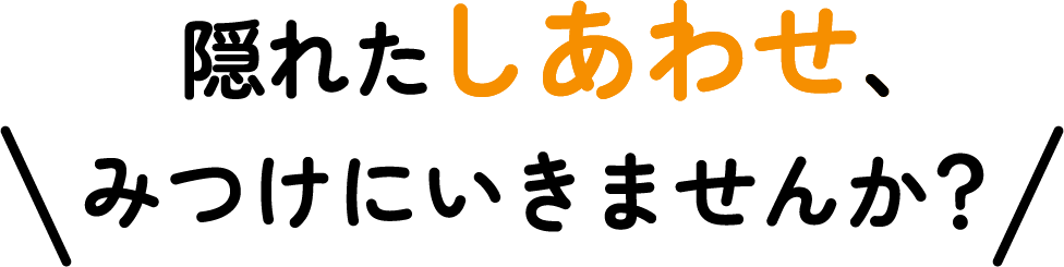 隠れたしあわせ、見つけに行きませんか？